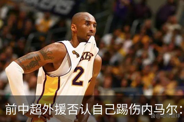 前中超外援否认自己踢伤内马尔：没踢到他脚踝