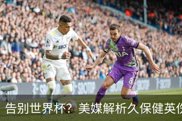 告别世界杯？美媒解析久保健英伤情 最严重需恢复四到六周