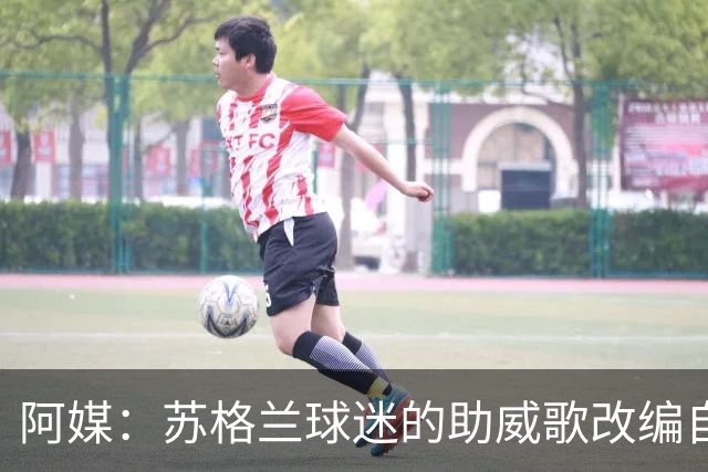 阿媒：苏格兰球迷的助威歌改编自马拉多纳歌曲，两队球迷情谊深厚
